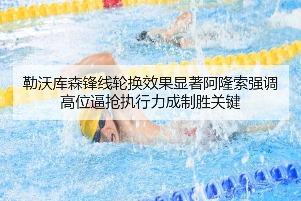 勒沃库森锋线轮换效果显著阿隆索强调高位逼抢执行力成制胜关键